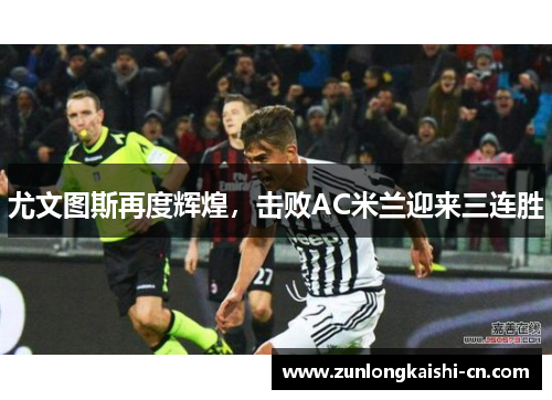 尤文图斯再度辉煌，击败AC米兰迎来三连胜