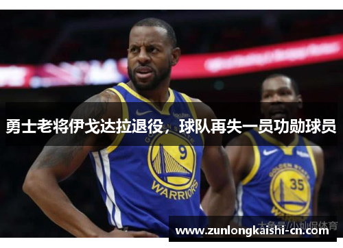 勇士老将伊戈达拉退役，球队再失一员功勋球员